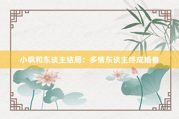 小枫和东谈主结局：多情东谈主终成婚眷