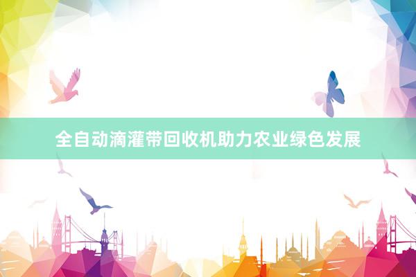 全自动滴灌带回收机助力农业绿色发展